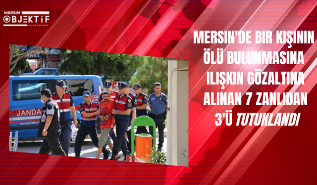 Mersin'de bir kişinin ölü bulunmasına ilişkin gözaltına alınan 7 zanlıdan 3'ü tutuklandı