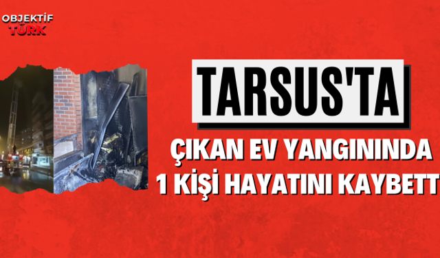 Tarsus’ta Çıkan Ev Yangınında 1 Kişi Hayatını Kaybetti
