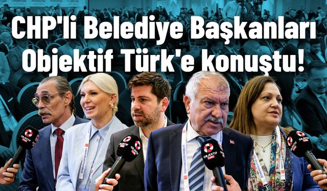 CHP'li Belediye Başkanları Türkiye Belediyeler Birliği Meclisi'nde Objektif Türk'e konuştu!