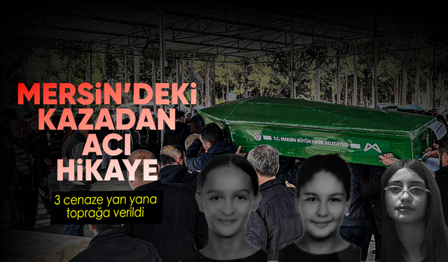 Mersin'deki kazadan acı hikaye: 3 cenaze yan yana defnedildi