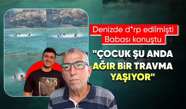 Denizde darbedilen gencin babası konuştu: "Şu anda ağır bir travma yaşıyor"