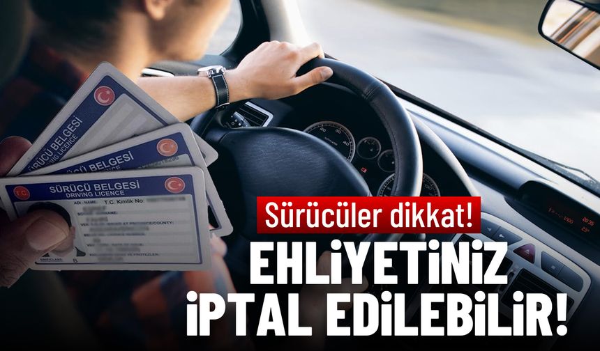 Sürücüler dikkat! Ehliyetiniz iptal edilebilir