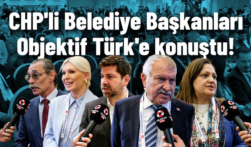 CHP'li Belediye Başkanları Türkiye Belediyeler Birliği Meclisi'nde Objektif Türk'e konuştu!