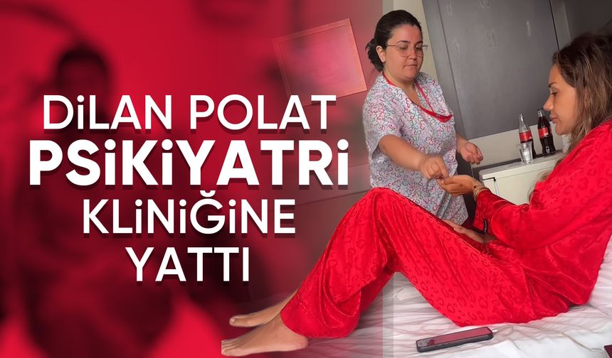 Dilan Polat psikiyatri kliniğine yattı