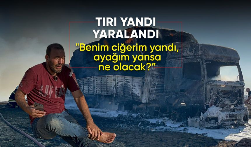 Tırı yandı, yaralandı, "Beni burada bırakın" diyerek yere yatıp ağladı