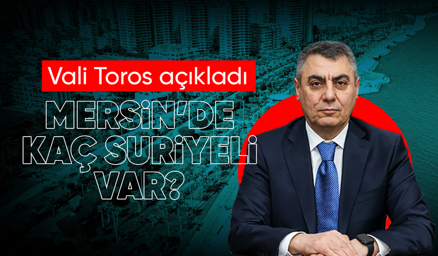 Vali Toros Mersin’in yabancı nüfusunu açıkladı
