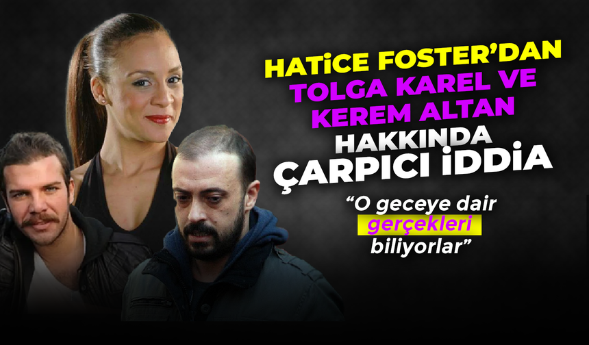Hatice Foster’dan Tolga Karel ve Kerem Altan hakkında çarpıcı sözler: “O geceye dair gerçekleri biliyorlar”