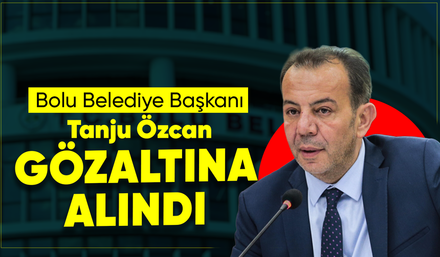 Bolu Belediye Başkanı Tanju Özcan gözaltına alındı
