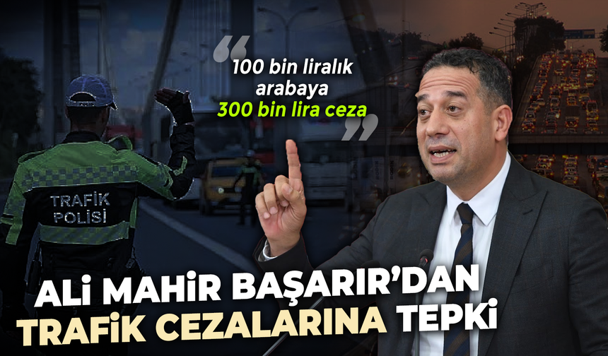 Başarır’dan trafik cezalarına tepki: “100 bin liralık arabaya 300 bin lira ceza”