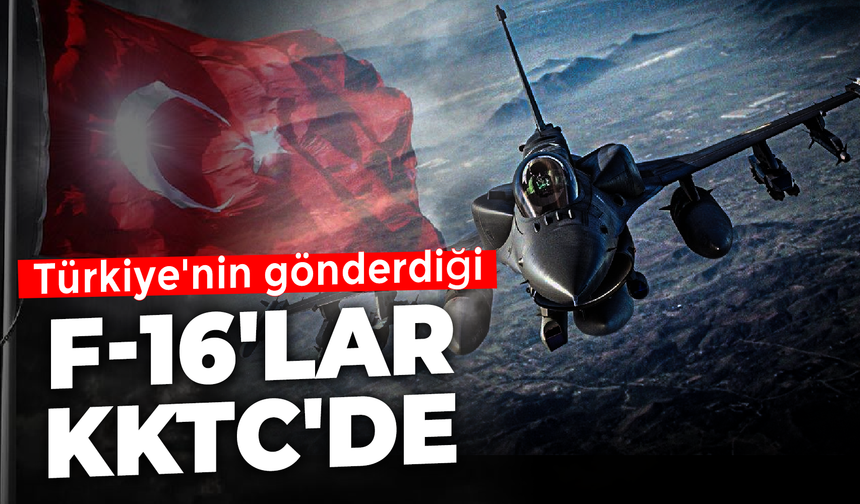 Türkiye'nin gönderdiği F-16'lar KKTC'de