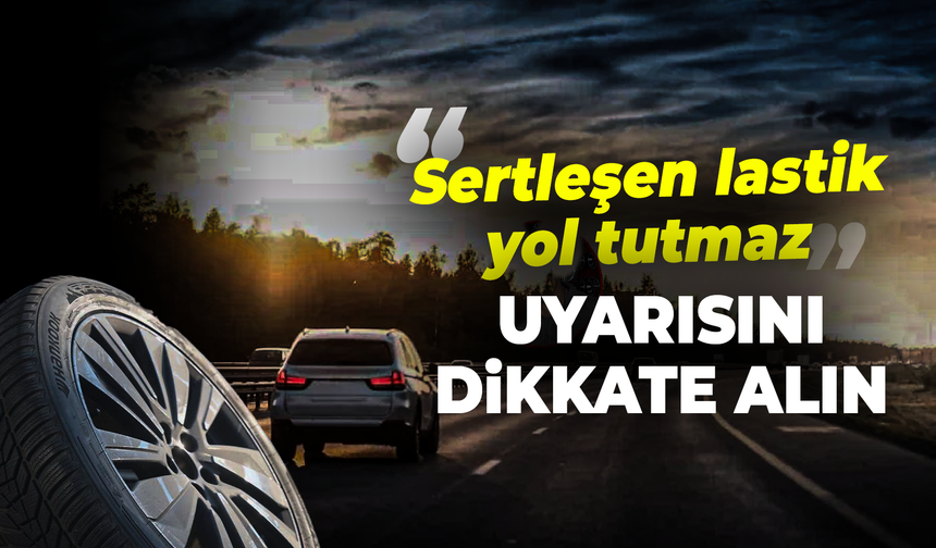 "Sertleşen lastik yol tutmaz" uyarısını dikkate alın