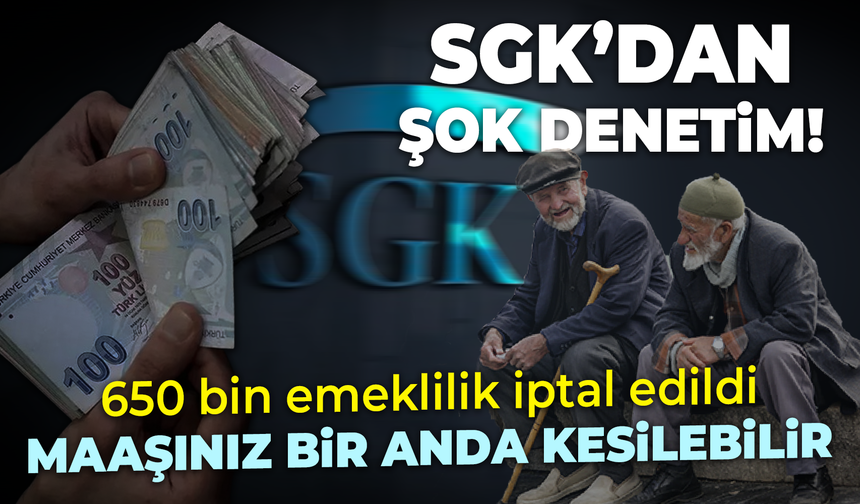 SGK’dan şok denetim! 650 bin emeklilik iptal edildi: Maaşınız bir anda kesilebilir
