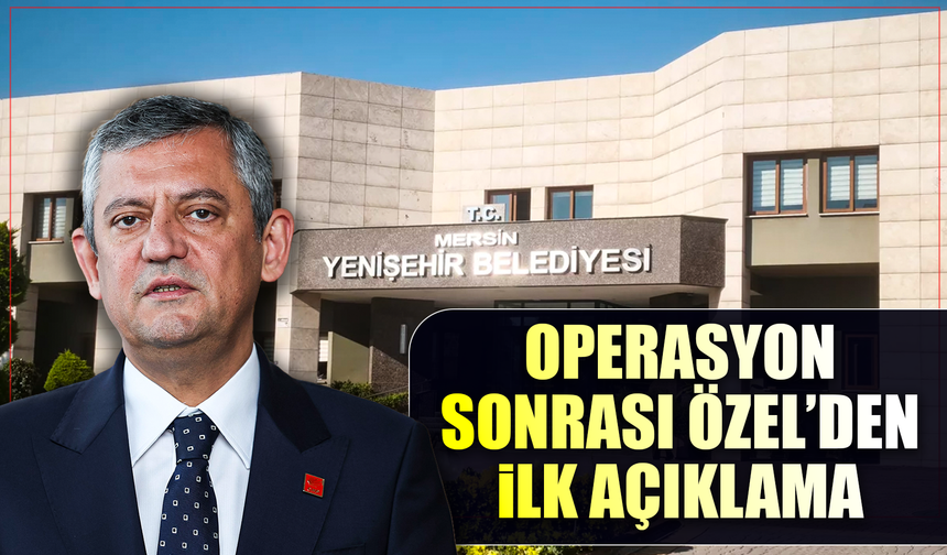 Mersin Yenişehir Belediyesi’ne operasyon sonrası Genel Başkan Özel’den açıklama