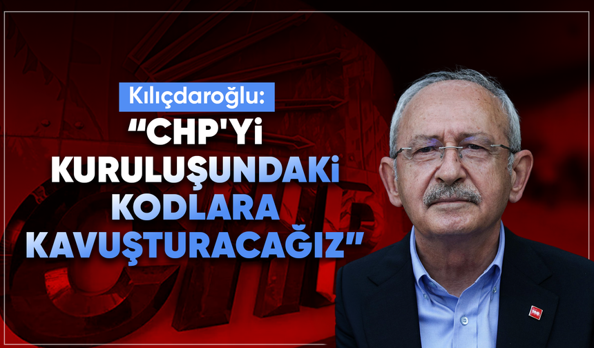 CHP Genel Başkanı Kılıçdaroğlu: "Cumhuriyet Halk Partisi’ni kuruluşundaki kodlara yeniden kavuşturacağız"