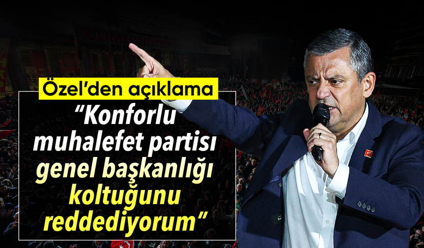 Özel, “Konforlu muhalefet partisi genel başkanlığı koltuğunu reddediyorum”