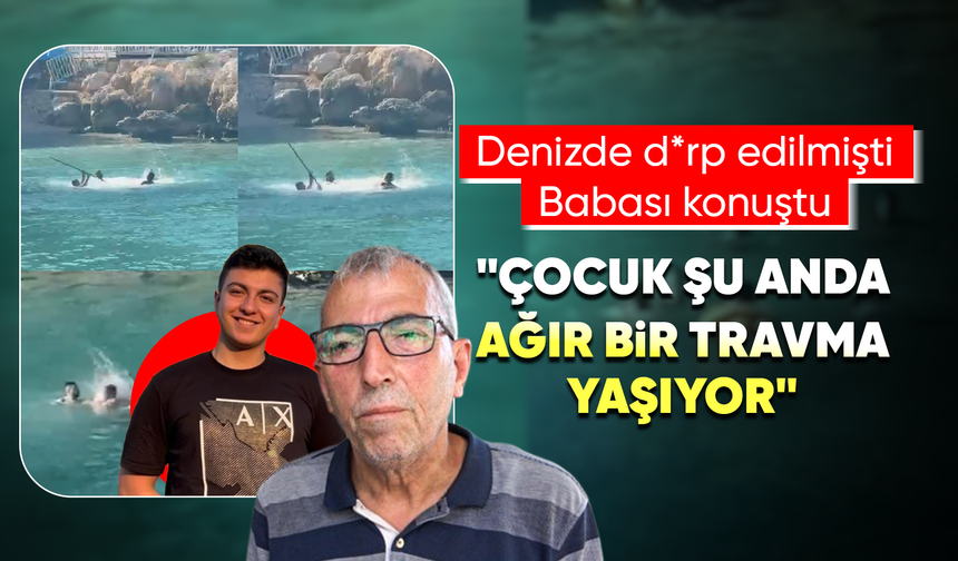 Denizde darbedilen gencin babası konuştu: "Şu anda ağır bir travma yaşıyor"