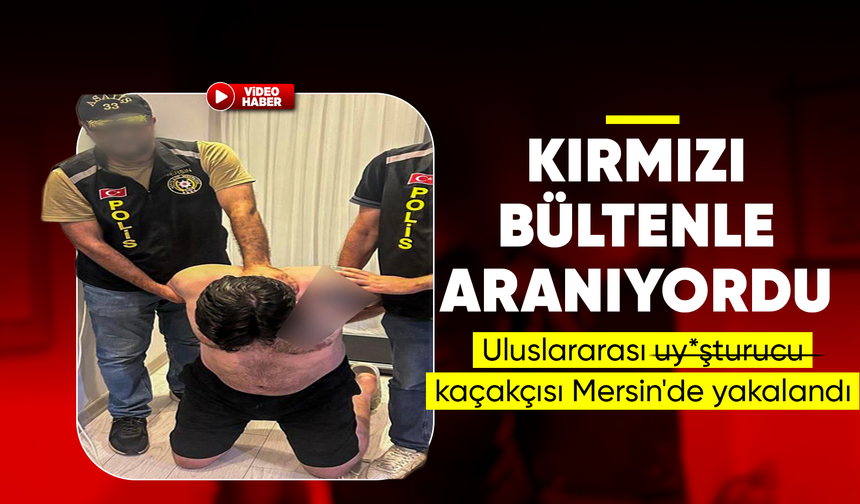 Kırmızı bültenle aranan uluslararası uy*şturucu kaçakçısı Mersin'de yakalandı