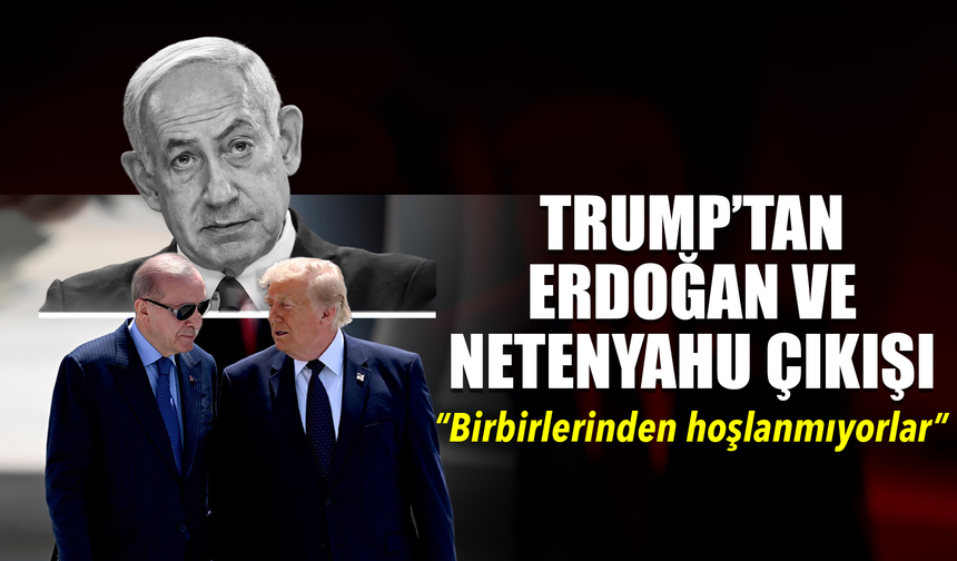 Trump, “Erdoğan Netanyahu’yu sevmiyor, Netanyahu da Erdoğan’ı”