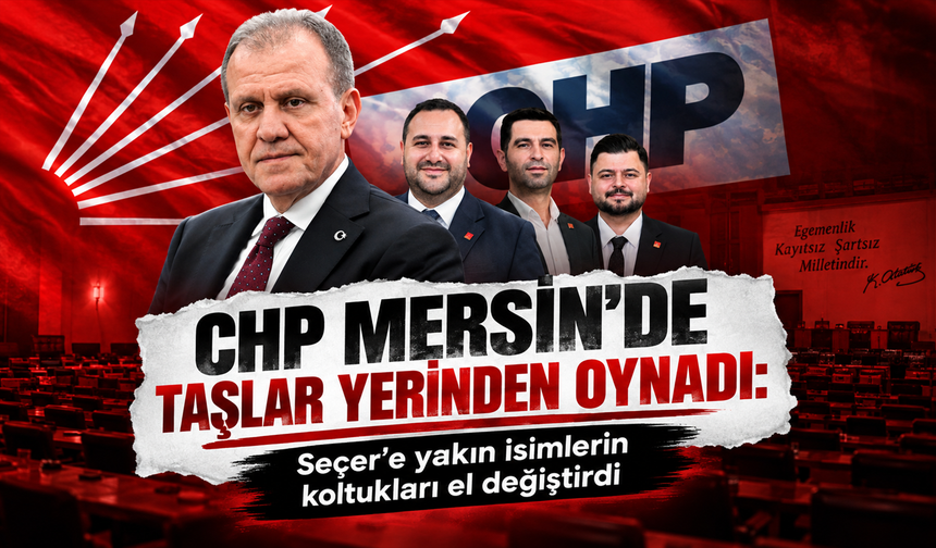 CHP MERSİN’DE TAŞLAR YERİNDEN OYNADI: SEÇER’E YAKIN İSİMLERİN KOLTUKLARI EL DEĞİŞTİRDİ