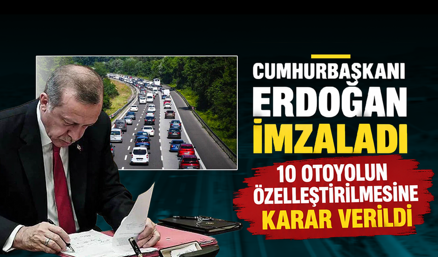 Cumhurbaşkanı Erdoğan imzaladı: 10 otoyolun özelleştirilmesine karar verildi