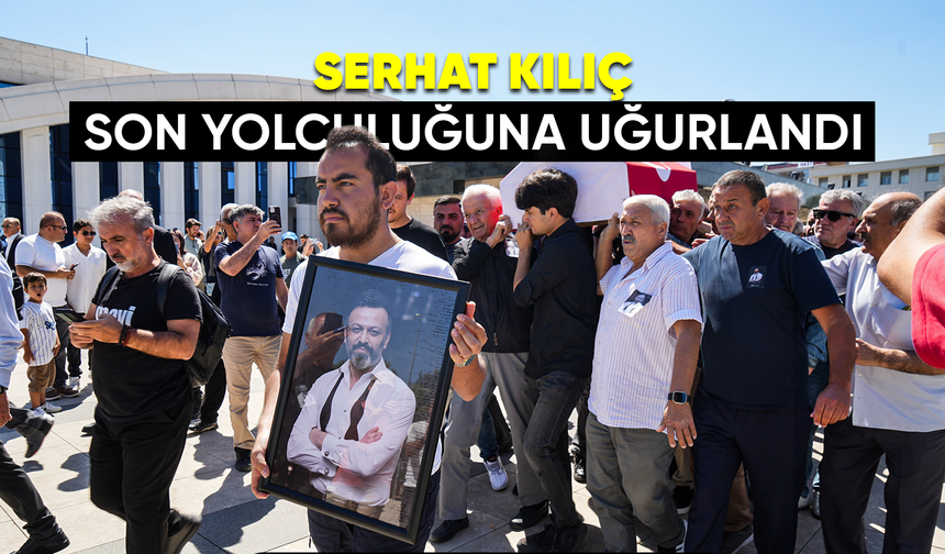 Serhat Kılıç son yolculuğuna uğurlandı