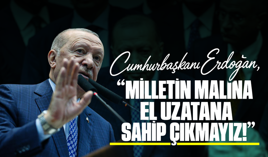 Cumhurbaşkanı Erdoğan’dan Net Mesaj: “Milletin Malına El Uzatana Sahip Çıkmayız!”