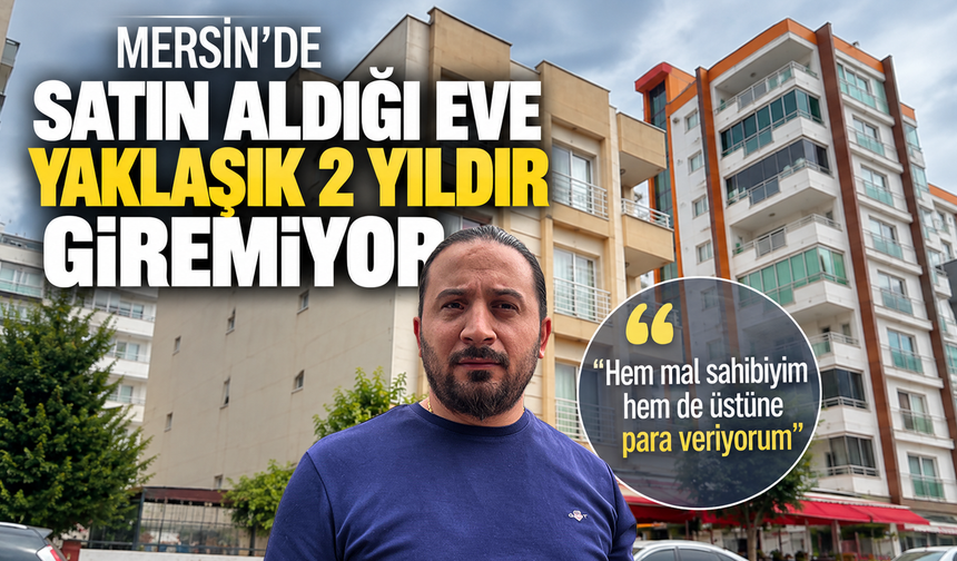 Mersin'de satın aldığı eve yaklaşık 2 yıldır giremiyor