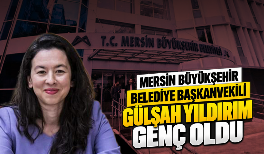 Mersin Büyükşehir Belediye Başkan Vekili Gülşah Yıldırım Genç oldu
