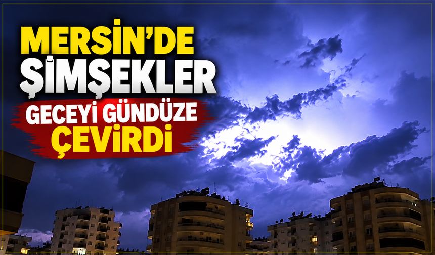 Mersin'de şimşekler geceyi gündüze çevirdi