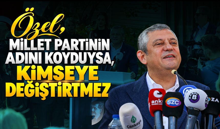 Özel, “Millet partinin adını koyduysa, kimseye değiştirtmez”
