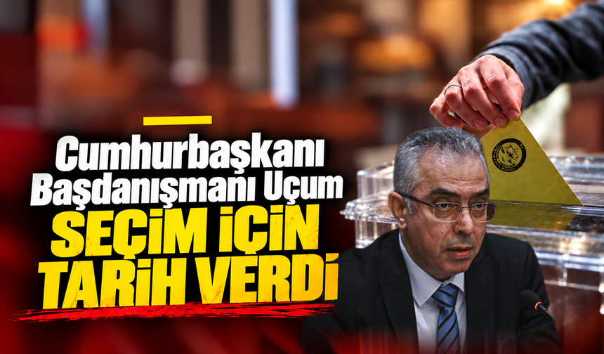 Cumhurbaşkanı Başdanışmanı Uçum seçim için tarih verdi